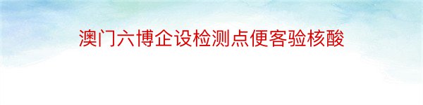 澳门六博企设检测点便客验核酸