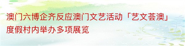 澳门六博企齐反应澳门文艺活动「艺文荟澳」度假村内举办多项展览