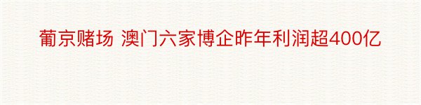 葡京赌场 澳门六家博企昨年利润超400亿