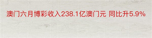 澳门六月博彩收入238.1亿澳门元 同比升5.9％