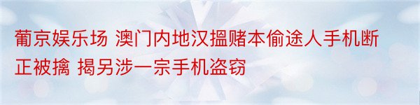 葡京娱乐场 澳门内地汉搵赌本偷途人手机断正被擒 揭另涉一宗手机盗窃