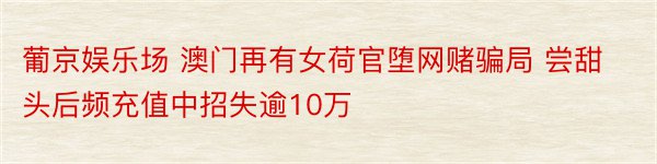 葡京娱乐场 澳门再有女荷官堕网赌骗局 尝甜头后频充值中招失逾10万