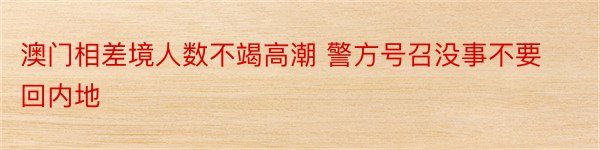 澳门相差境人数不竭高潮 警方号召没事不要回内地