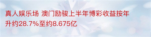 真人娱乐场 澳门励骏上半年博彩收益按年升约28.7%至约8.675亿