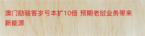 澳门励骏客岁亏本扩10倍 预期老挝业务带来新能源