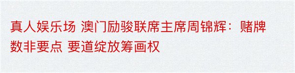 真人娱乐场 澳门励骏联席主席周锦辉：赌牌数非要点 要道绽放筹画权