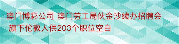 澳门博彩公司 澳门劳工局伙金沙续办招聘会 旗下伦敦人供203个职位空白