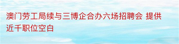 澳门劳工局续与三博企合办六场招聘会 提供近千职位空白