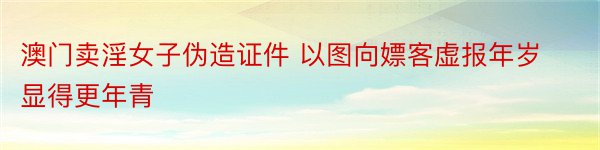 澳门卖淫女子伪造证件 以图向嫖客虚报年岁 显得更年青