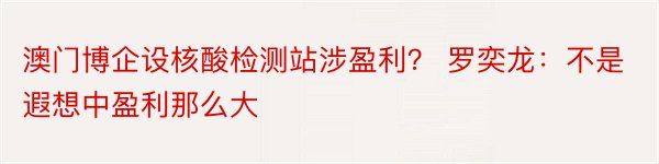 澳门博企设核酸检测站涉盈利？ 罗奕龙：不是遐想中盈利那么大