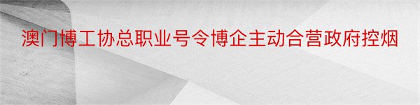 澳门博工协总职业号令博企主动合营政府控烟