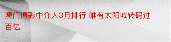 澳门博彩中介人3月排行 唯有太阳城转码过百亿