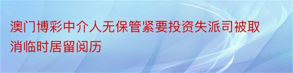 澳门博彩中介人无保管紧要投资失派司被取消临时居留阅历