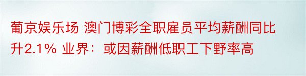 葡京娱乐场 澳门博彩全职雇员平均薪酬同比升2.1% 业界：或因薪酬低职工下野率高