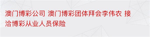 澳门博彩公司 澳门博彩团体拜会李伟农 接洽博彩从业人员保险