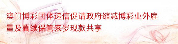 澳门博彩团体递信促请政府缩减博彩业外雇量及冀续保管来岁现款共享