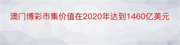 澳门博彩市集价值在2020年达到1460亿美元