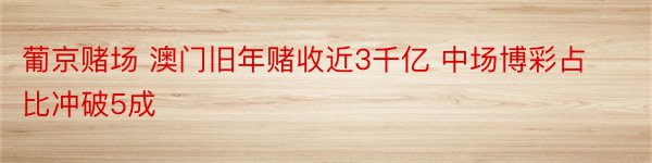 葡京赌场 澳门旧年赌收近3千亿 中场博彩占比冲破5成