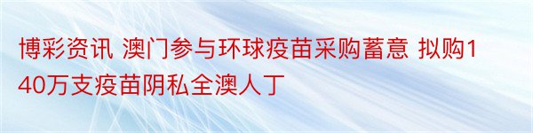 博彩资讯 澳门参与环球疫苗采购蓄意 拟购140万支疫苗阴私全澳人丁