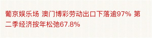 葡京娱乐场 澳门博彩劳动出口下落逾97% 第二季经济按年松弛67.8%