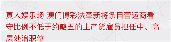 真人娱乐场 澳门博彩法革新将条目营运商看守比例不低于约略五的土产货雇员担任中、高层处治职位