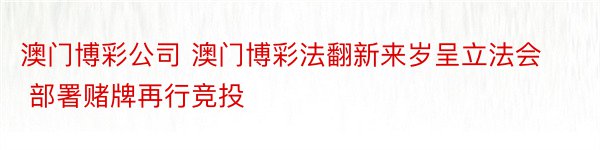 澳门博彩公司 澳门博彩法翻新来岁呈立法会 部署赌牌再行竞投