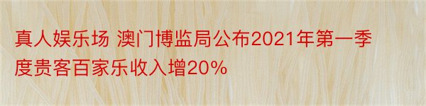 真人娱乐场 澳门博监局公布2021年第一季度贵客百家乐收入增20％