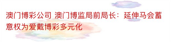 澳门博彩公司 澳门博监局前局长：延伸马会蓄意权为爱戴博彩多元化