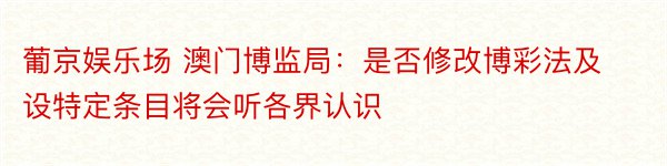 葡京娱乐场 澳门博监局：是否修改博彩法及设特定条目将会听各界认识