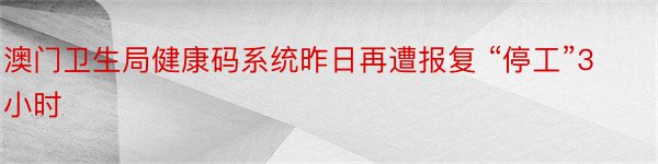 澳门卫生局健康码系统昨日再遭报复 “停工”3小时