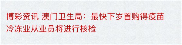 博彩资讯 澳门卫生局：最快下岁首购得疫苗 冷冻业从业员将进行核检