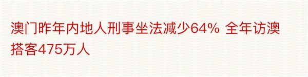 澳门昨年内地人刑事坐法减少64% 全年访澳搭客475万人