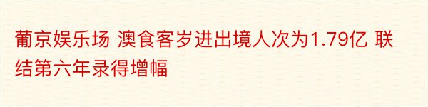 葡京娱乐场 澳食客岁进出境人次为1.79亿 联结第六年录得增幅