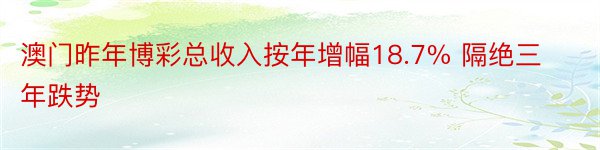 澳门昨年博彩总收入按年增幅18.7% 隔绝三年跌势