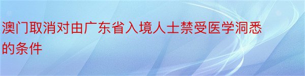 澳门取消对由广东省入境人士禁受医学洞悉的条件