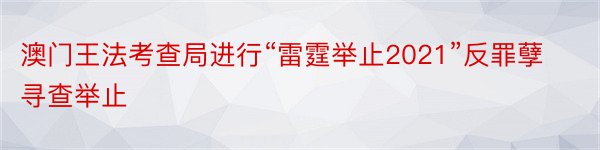 澳门王法考查局进行“雷霆举止2021”反罪孽寻查举止