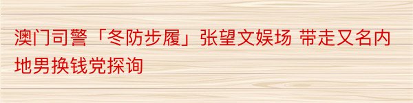 澳门司警「冬防步履」张望文娱场 带走又名内地男换钱党探询