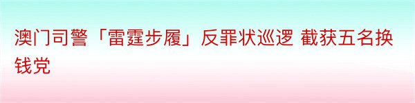 澳门司警「雷霆步履」反罪状巡逻 截获五名换钱党