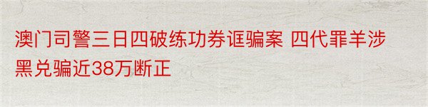 澳门司警三日四破练功券诓骗案 四代罪羊涉黑兑骗近38万断正