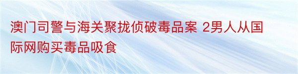 澳门司警与海关聚拢侦破毒品案 2男人从国际网购买毒品吸食