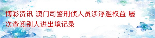 博彩资讯 澳门司警刑侦人员涉浮滥权益 屡次查阅别人进出境记录