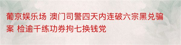 葡京娱乐场 澳门司警四天内连破六宗黑兑骗案 检逾千练功券拘七换钱党