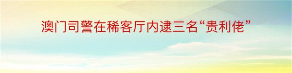 澳门司警在稀客厅内逮三名“贵利佬”