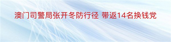 澳门司警局张开冬防行径 带返14名换钱党