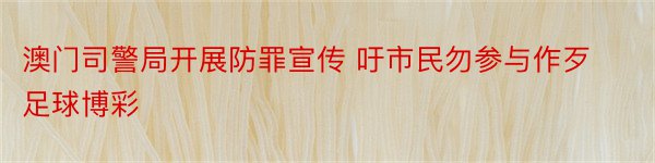 澳门司警局开展防罪宣传 吁市民勿参与作歹足球博彩