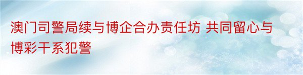 澳门司警局续与博企合办责任坊 共同留心与博彩干系犯警