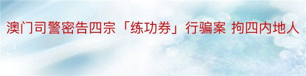 澳门司警密告四宗「练功券」行骗案 拘四内地人