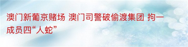 澳门新葡京赌场 澳门司警破偷渡集团 拘一成员四“人蛇”