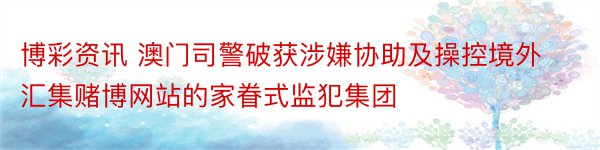 博彩资讯 澳门司警破获涉嫌协助及操控境外汇集赌博网站的家眷式监犯集团