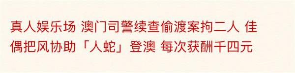 真人娱乐场 澳门司警续查偷渡案拘二人 佳偶把风协助「人蛇」登澳 每次获酬千四元